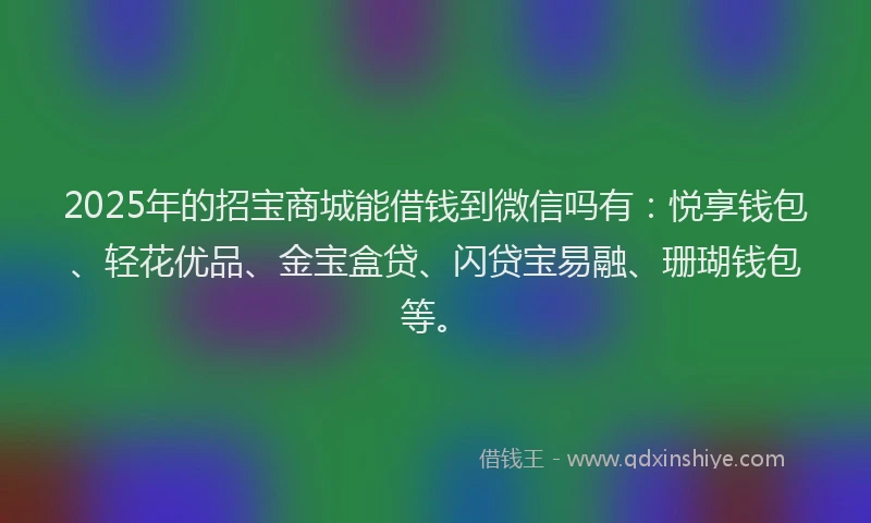2025年的招宝商城能借钱到微信吗有：悦享钱包、轻花优品、金宝盒贷、闪贷宝易融、珊瑚钱包等。