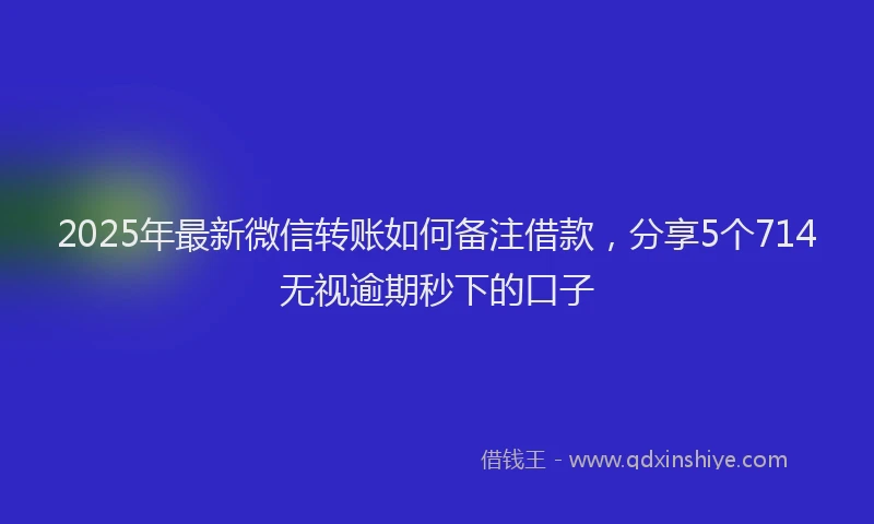2025年最新微信转账如何备注借款，分享5个714无视逾期秒下的口子