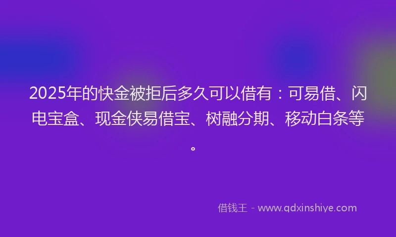 2025年的快金被拒后多久可以借有:可易借、闪电宝盒、现金侠易借宝、树融分期、移动白条等。