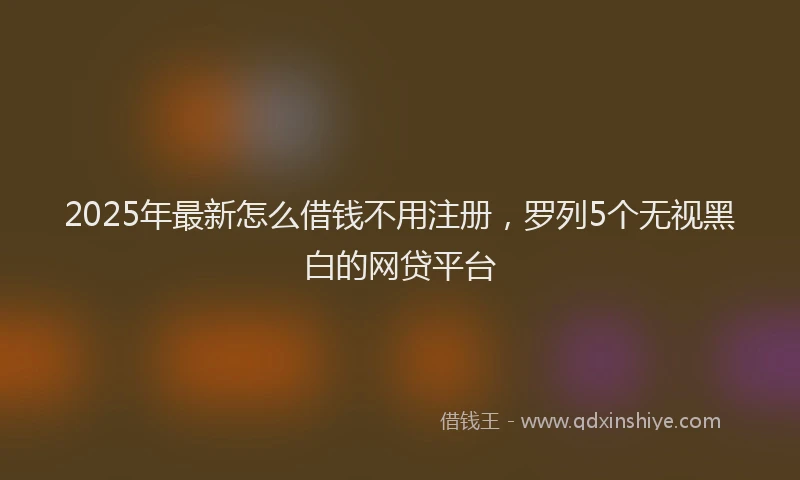2025年最新怎么借钱不用注册，罗列5个无视黑白的网贷平台