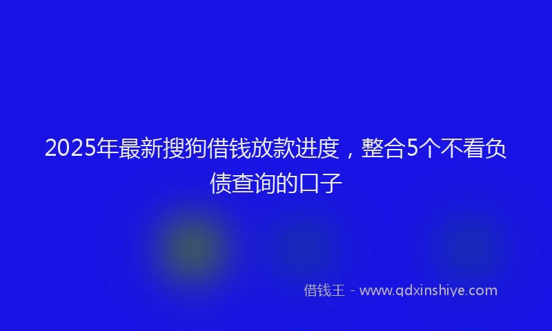 2025年最新搜狗借钱放款进度，整合5个不看负债查询的口子
