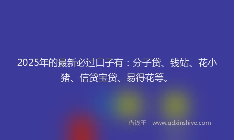 2025年的最新必过口子有：分子贷、钱站、花小猪、信贷宝贷、易得花等。