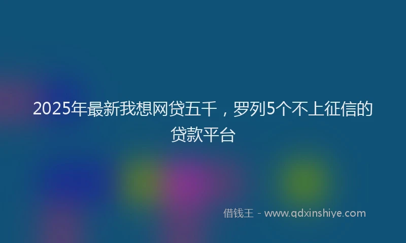 2025年最新我想网贷五千，罗列5个不上征信的贷款平台