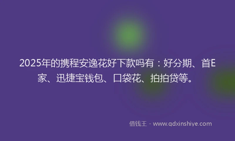 2025年的携程安逸花好下款吗有：好分期、首E家、迅捷宝钱包、口袋花、拍拍贷等。