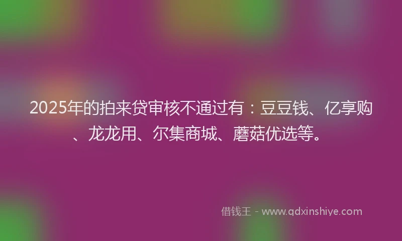 2025年的拍来贷审核不通过有：豆豆钱、亿享购、龙龙用、尔集商城、蘑菇优选等。