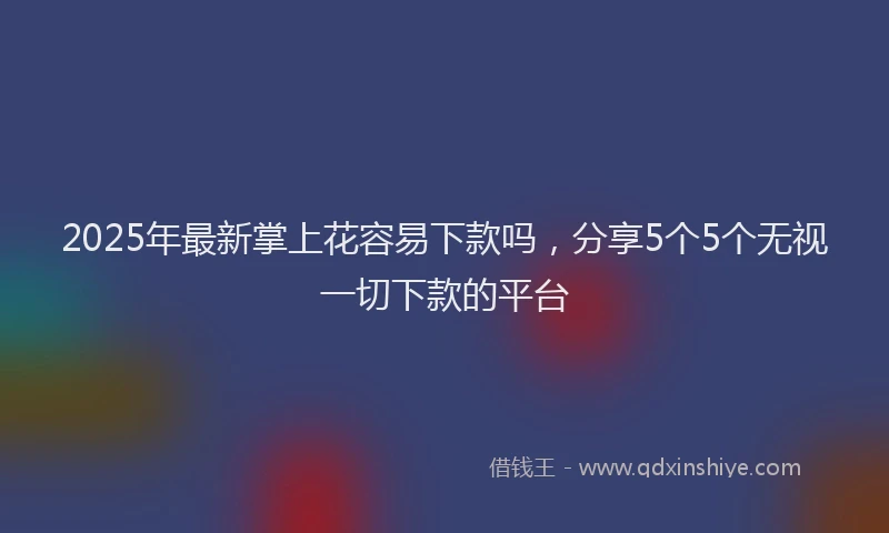2025年最新掌上花容易下款吗，分享5个5个无视一切下款的平台