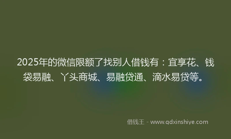 2025年的微信限额了找别人借钱有：宜享花、钱袋易融、丫头商城、易融贷通、滴水易贷等。