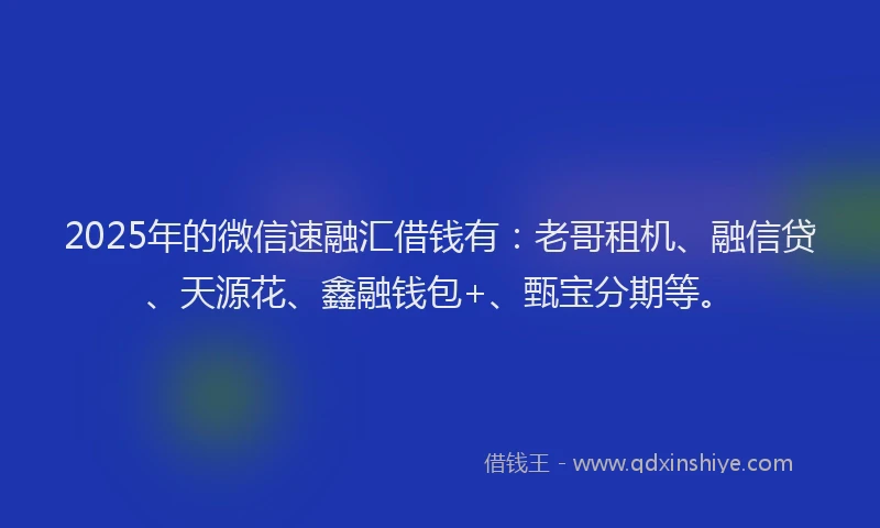 2025年的微信速融汇借钱有：老哥租机、融信贷、天源花、鑫融钱包+、甄宝分期等。