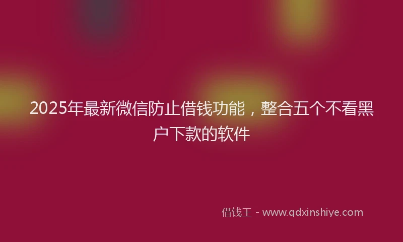 2025年最新微信防止借钱功能，整合五个不看黑户下款的软件