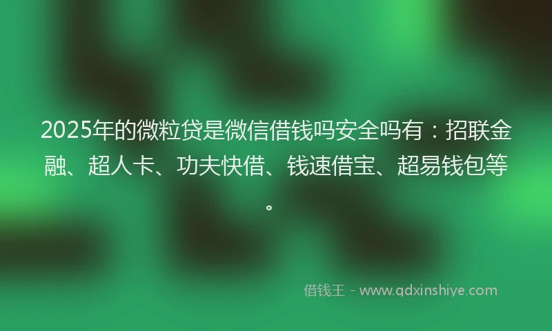 2025年的微粒贷是微信借钱吗安全吗有：招联金融、超人卡、功夫快借、钱速借宝、超易钱包等。