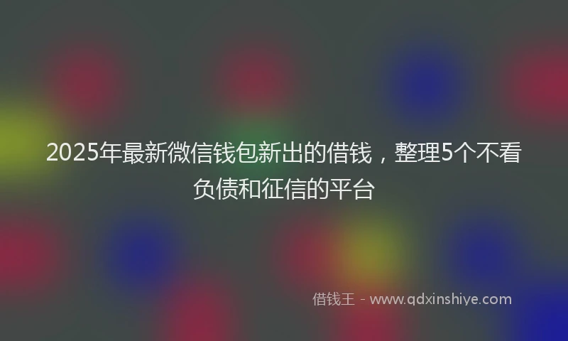 2025年最新微信钱包新出的借钱，整理5个不看负债和征信的平台