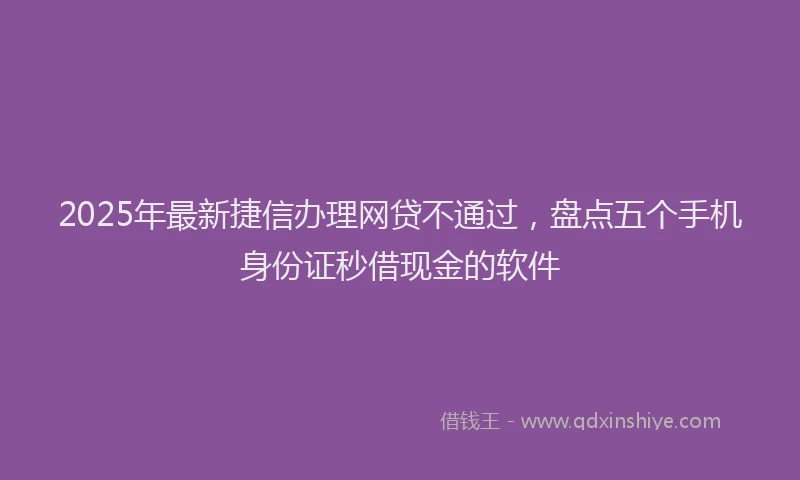 2025年最新捷信办理网贷不通过，盘点五个手机身份证秒借现金的软件