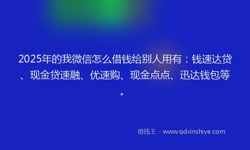 2025年的我微信怎么借钱给别人用有：钱速达贷、现金贷速融、优速购、现金点点、迅达钱包等。