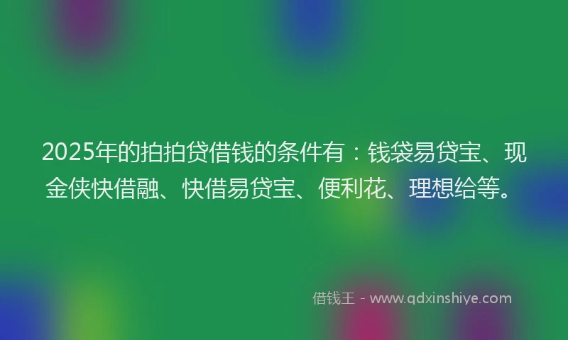 2025年的拍拍贷借钱的条件有：钱袋易贷宝、现金侠快借融、快借易贷宝、便利花、理想给等。