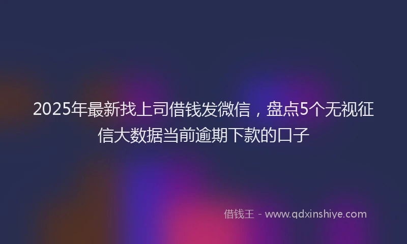 2025年最新找上司借钱发微信，盘点5个无视征信大数据当前逾期下款的口子