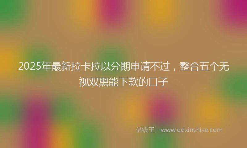 2025年最新拉卡拉以分期申请不过，整合五个无视双黑能下款的口子