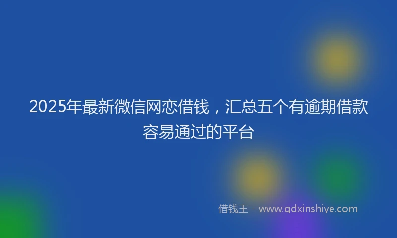 2025年最新微信网恋借钱，汇总五个有逾期借款容易通过的平台