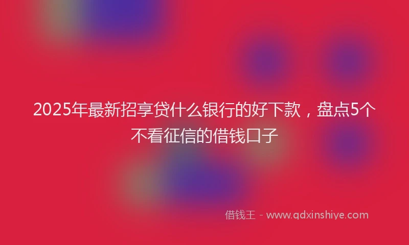 2025年最新招享贷什么银行的好下款，盘点5个不看征信的借钱口子