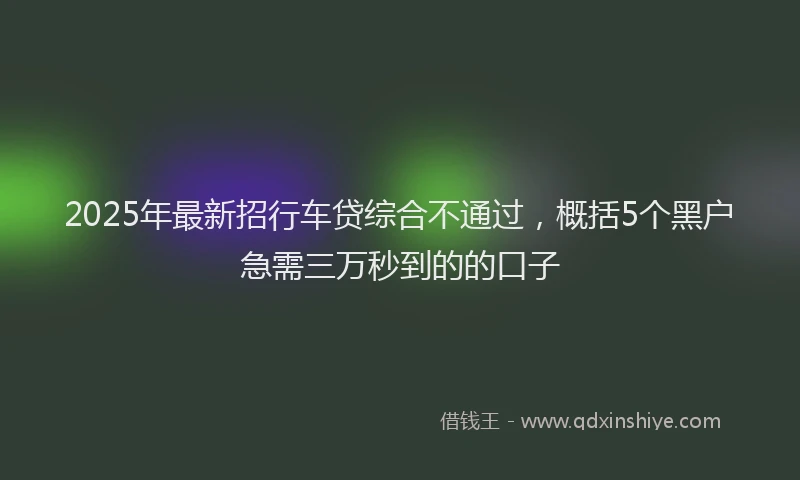 2025年最新招行车贷综合不通过，概括5个黑户急需三万秒到的的口子