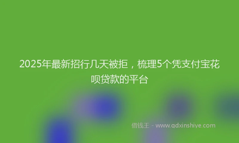 2025年最新招行几天被拒，梳理5个凭支付宝花呗贷款的平台