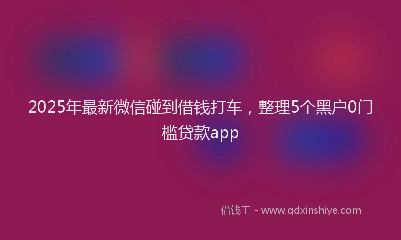 2025年最新微信碰到借钱打车，整理5个黑户0门槛贷款app