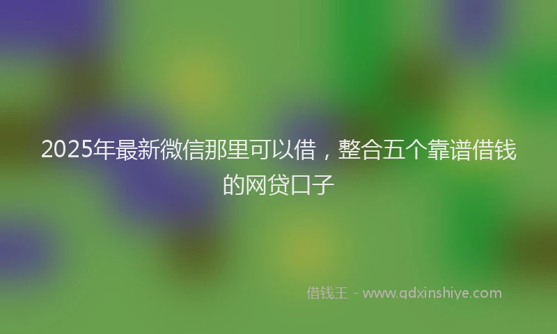 2025年最新微信那里可以借，整合五个靠谱借钱的网贷口子