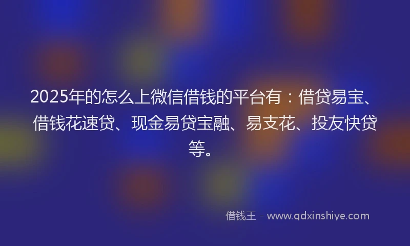 2025年的怎么上微信借钱的平台有：借贷易宝、借钱花速贷、现金易贷宝融、易支花、投友快贷等。