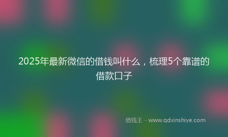 2025年最新微信的借钱叫什么，梳理5个靠谱的借款口子