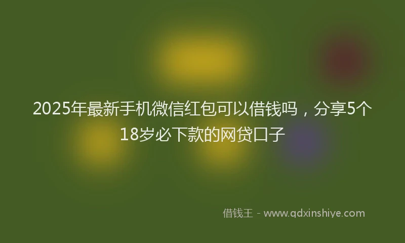 2025年最新手机微信红包可以借钱吗，分享5个18岁必下款的网贷口子