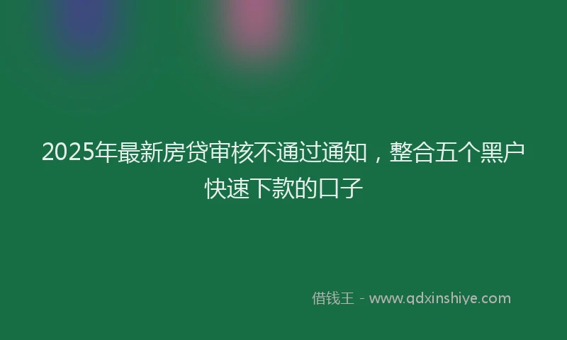 2025年最新房贷审核不通过通知，整合五个黑户快速下款的口子