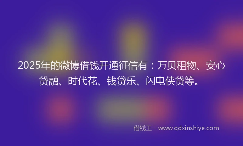 2025年的微博借钱开通征信有：万贝租物、安心贷融、时代花、钱贷乐、闪电侠贷等。