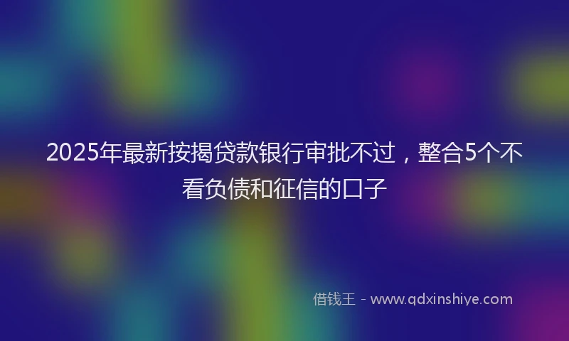 2025年最新按揭贷款银行审批不过，整合5个不看负债和征信的口子