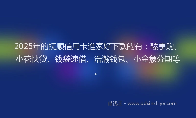 2025年的抚顺信用卡谁家好下款的有：臻享购、小花快贷、钱袋速借、浩瀚钱包、小金象分期等。