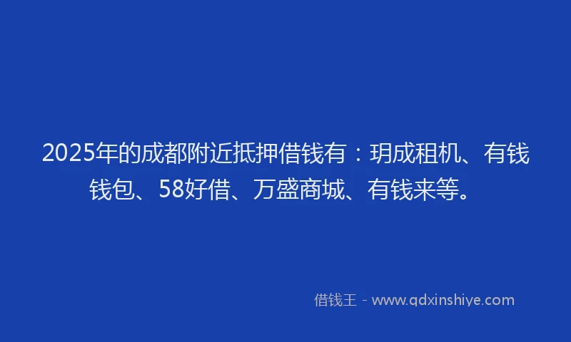 2025年的成都附近抵押借钱有：玥成租机、有钱钱包、58好借、万盛商城、有钱来等。