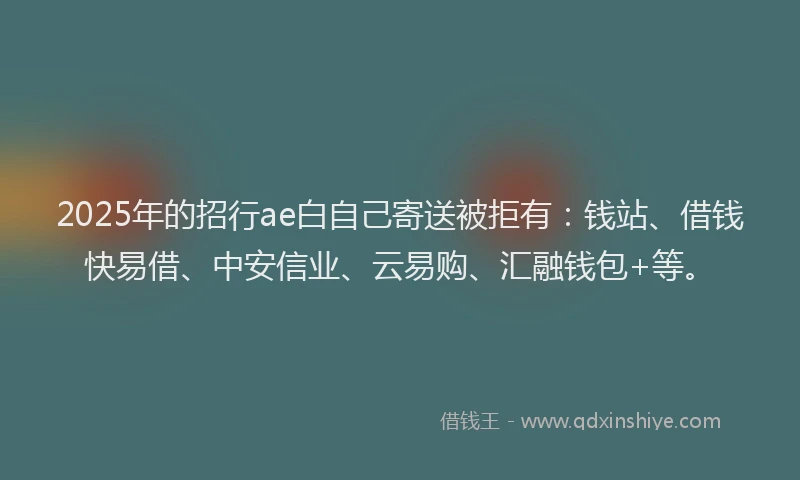 2025年的招行ae白自己寄送被拒有：钱站、借钱快易借、中安信业、云易购、汇融钱包+等。