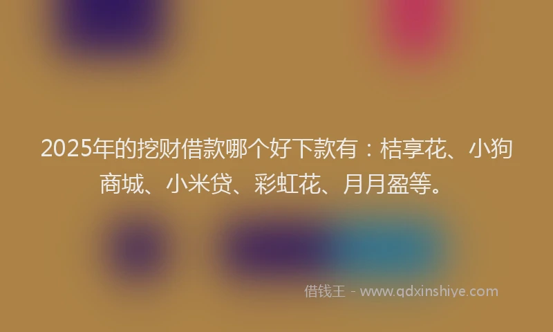 2025年的挖财借款哪个好下款有：桔享花、小狗商城、小米贷、彩虹花、月月盈等。