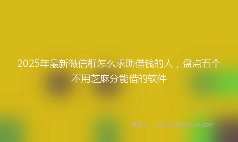 2025年最新微信群怎么求助借钱的人，盘点五个不用芝麻分能借的软件