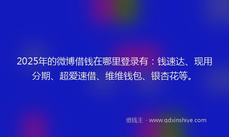 2025年的微博借钱在哪里登录有：钱速达、现用分期、超爱速借、维维钱包、银杏花等。