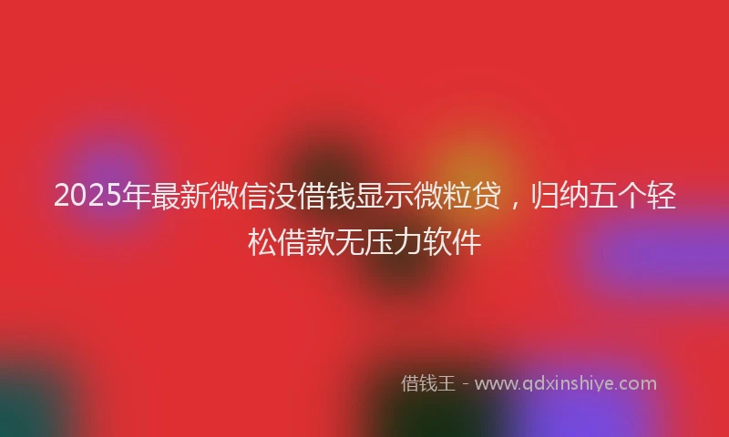 2025年最新微信没借钱显示微粒贷，归纳五个轻松借款无压力软件