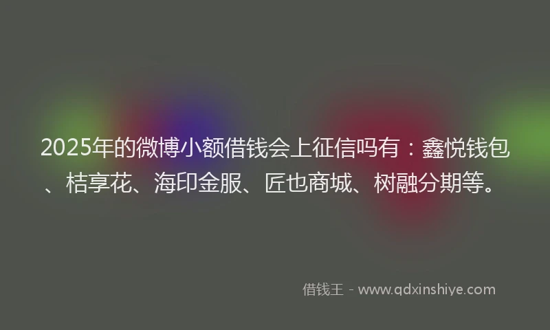 2025年的微博小额借钱会上征信吗有：鑫悦钱包、桔享花、海印金服、匠也商城、树融分期等。