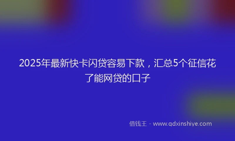 2025年最新快卡闪贷容易下款，汇总5个征信花了能网贷的口子