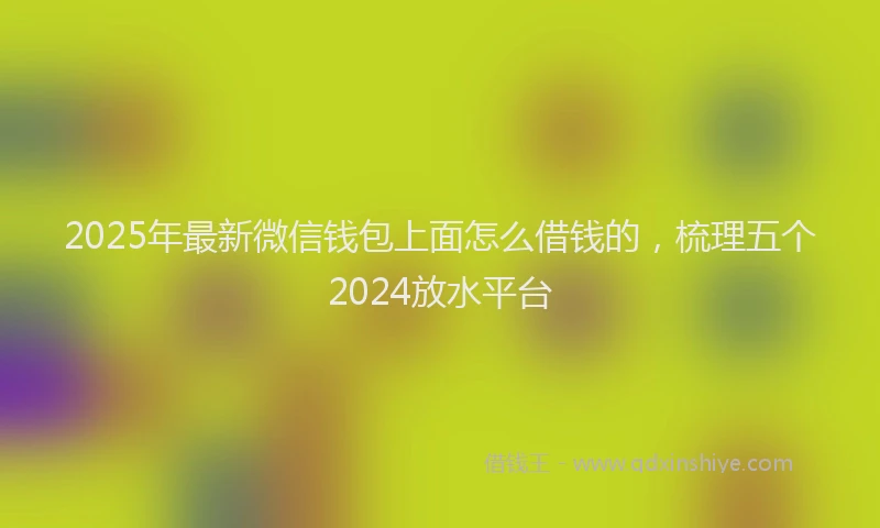 2025年最新微信钱包上面怎么借钱的，梳理五个2024放水平台