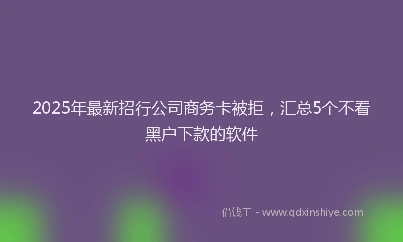 2025年最新招行公司商务卡被拒，汇总5个不看黑户下款的软件
