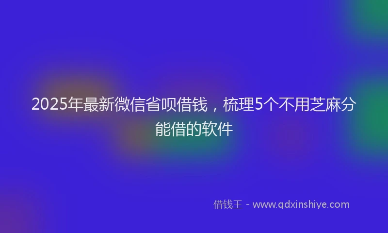 2025年最新微信省呗借钱，梳理5个不用芝麻分能借的软件