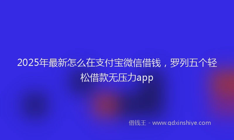 2025年最新怎么在支付宝微信借钱，罗列五个轻松借款无压力app