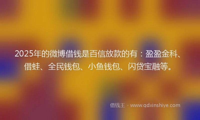2025年的微博借钱是百信放款的有：盈盈金科、借蛙、全民钱包、小鱼钱包、闪贷宝融等。