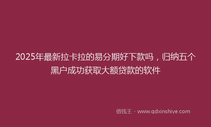 2025年最新拉卡拉的易分期好下款吗，归纳五个黑户成功获取大额贷款的软件