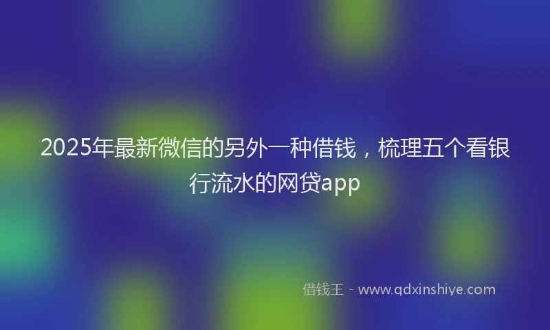 2025年最新微信的另外一种借钱，梳理五个看银行流水的网贷app
