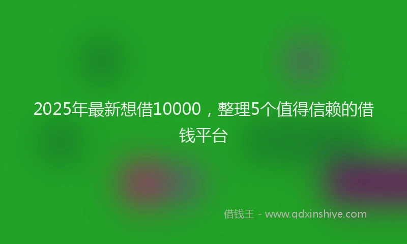 2025年最新想借10000，整理5个值得信赖的借钱平台