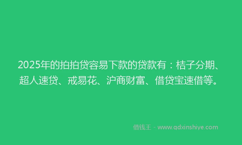 2025年的拍拍贷容易下款的贷款有：桔子分期、超人速贷、戒易花、沪商财富、借贷宝速借等。
